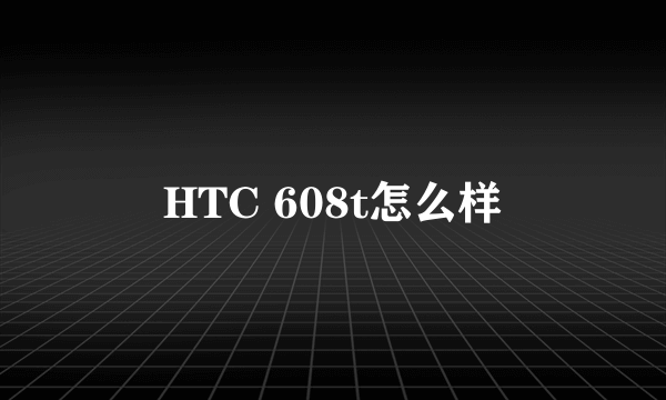 HTC 608t怎么样