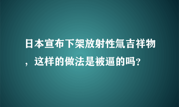 日本宣布下架放射性氚吉祥物，这样的做法是被逼的吗？