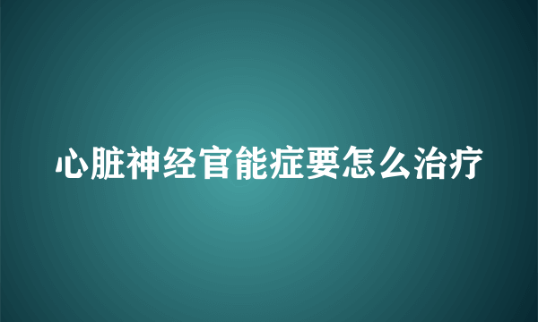 心脏神经官能症要怎么治疗