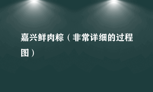 嘉兴鲜肉粽（非常详细的过程图）