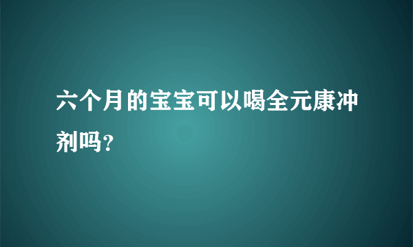 六个月的宝宝可以喝全元康冲剂吗？