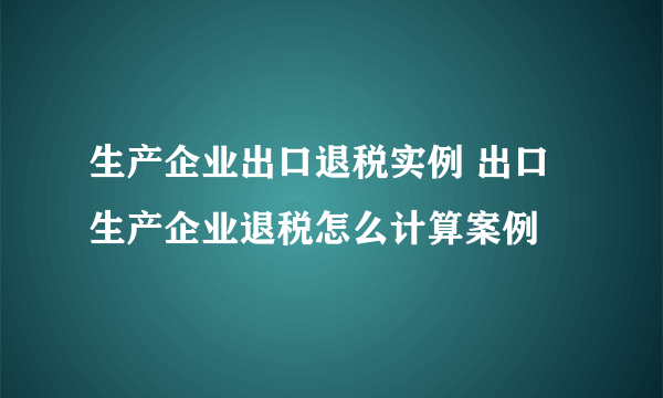 生产企业出口退税实例 出口生产企业退税怎么计算案例