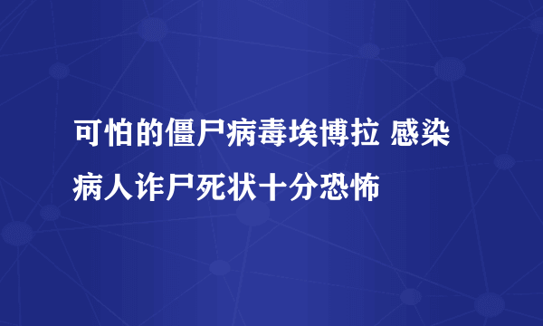 可怕的僵尸病毒埃博拉 感染病人诈尸死状十分恐怖