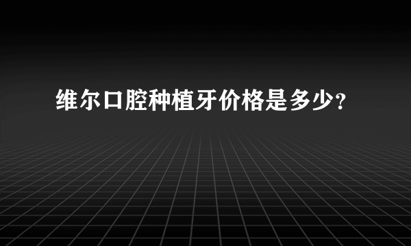 维尔口腔种植牙价格是多少？