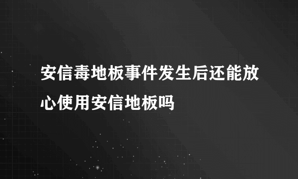 安信毒地板事件发生后还能放心使用安信地板吗