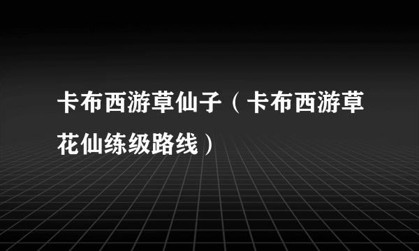 卡布西游草仙子（卡布西游草花仙练级路线）