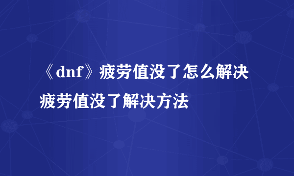 《dnf》疲劳值没了怎么解决 疲劳值没了解决方法