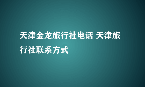 天津金龙旅行社电话 天津旅行社联系方式