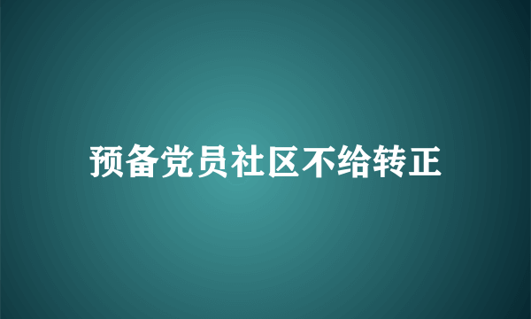 预备党员社区不给转正