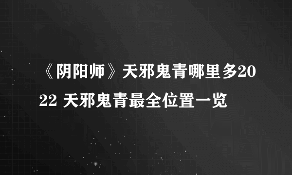 《阴阳师》天邪鬼青哪里多2022 天邪鬼青最全位置一览