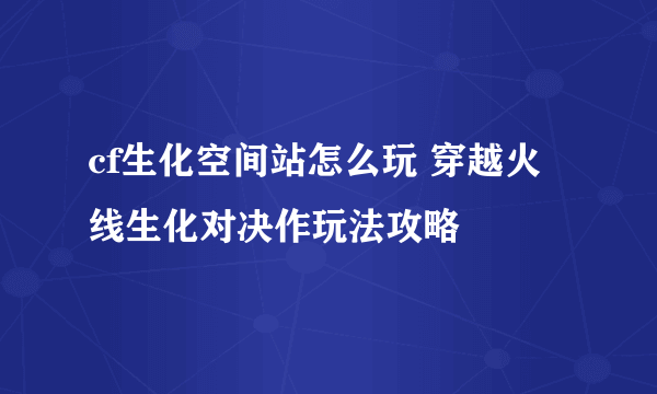 cf生化空间站怎么玩 穿越火线生化对决作玩法攻略