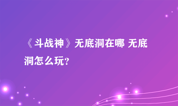 《斗战神》无底洞在哪 无底洞怎么玩？