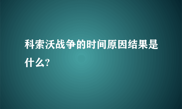 科索沃战争的时间原因结果是什么?