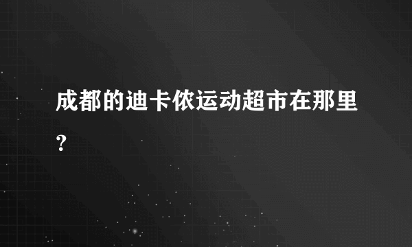 成都的迪卡侬运动超市在那里？