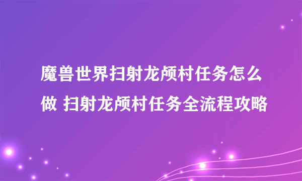 魔兽世界扫射龙颅村任务怎么做 扫射龙颅村任务全流程攻略