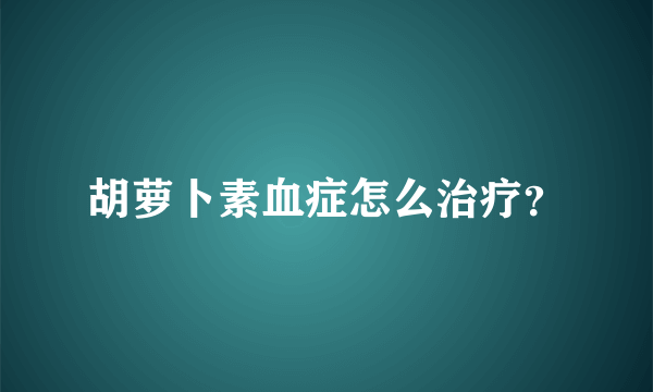 胡萝卜素血症怎么治疗？