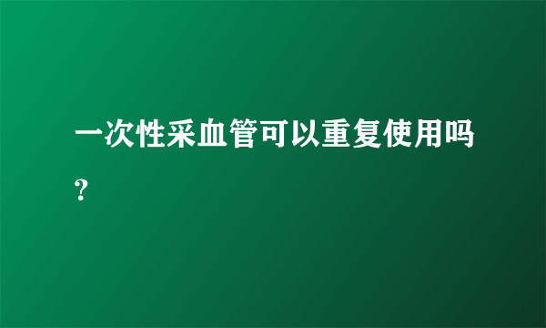 一次性采血管可以重复使用吗？