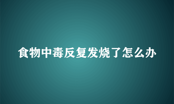 食物中毒反复发烧了怎么办