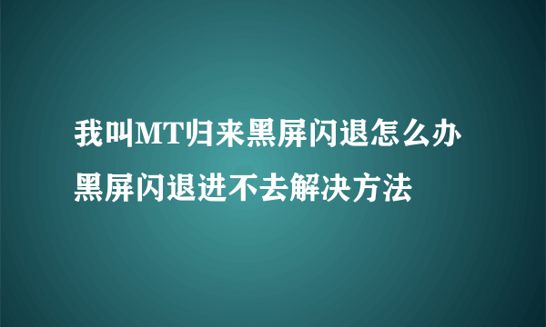 我叫MT归来黑屏闪退怎么办 黑屏闪退进不去解决方法