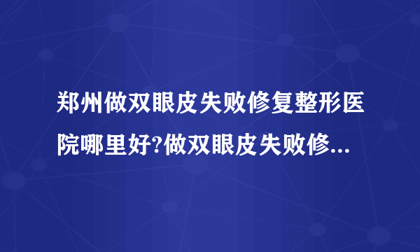 郑州做双眼皮失败修复整形医院哪里好?做双眼皮失败修复口碑整形医院简介!