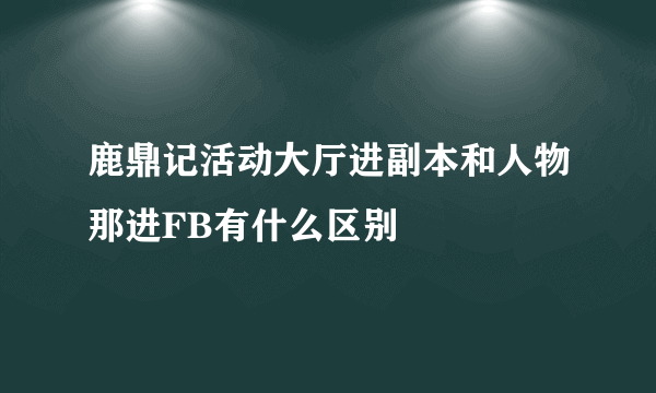 鹿鼎记活动大厅进副本和人物那进FB有什么区别