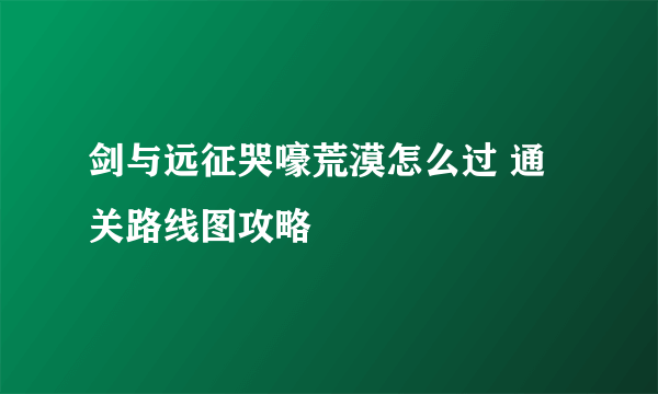 剑与远征哭嚎荒漠怎么过 通关路线图攻略