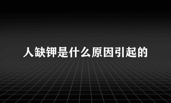 人缺钾是什么原因引起的