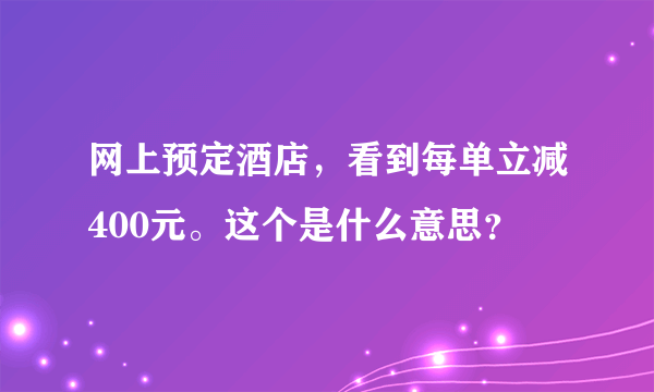 网上预定酒店，看到每单立减400元。这个是什么意思？