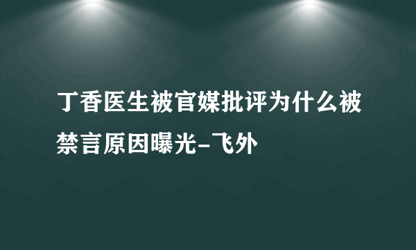 丁香医生被官媒批评为什么被禁言原因曝光-飞外