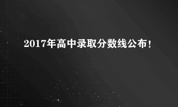 2017年高中录取分数线公布！