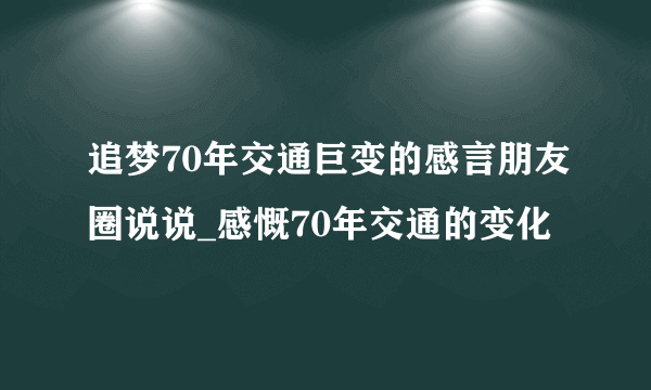 追梦70年交通巨变的感言朋友圈说说_感慨70年交通的变化