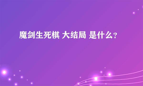 魔剑生死棋 大结局 是什么？