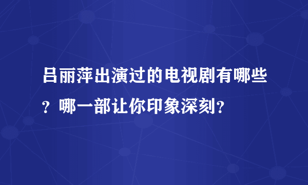 吕丽萍出演过的电视剧有哪些？哪一部让你印象深刻？