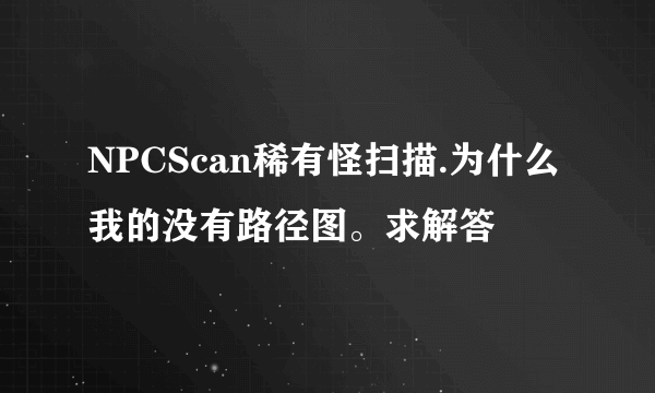 NPCScan稀有怪扫描.为什么我的没有路径图。求解答