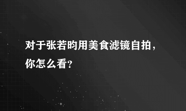 对于张若昀用美食滤镜自拍，你怎么看？