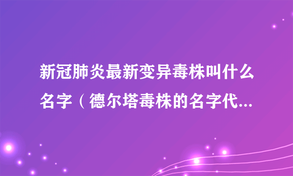 新冠肺炎最新变异毒株叫什么名字（德尔塔毒株的名字代表着什么）