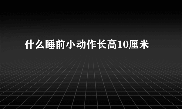 什么睡前小动作长高10厘米