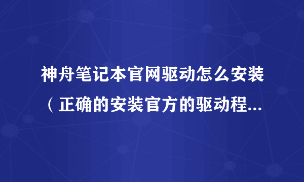 神舟笔记本官网驱动怎么安装（正确的安装官方的驱动程序步骤）