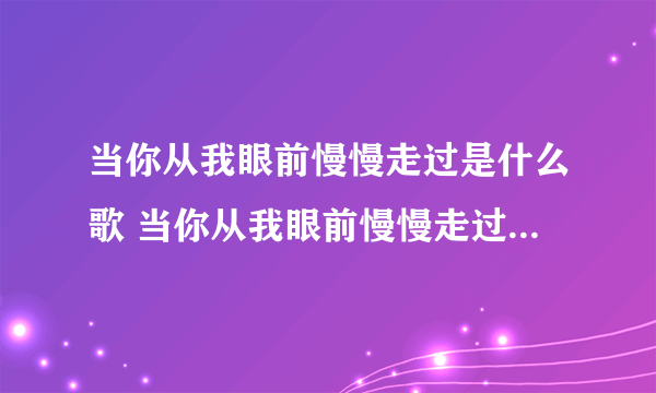 当你从我眼前慢慢走过是什么歌 当你从我眼前慢慢走过是什么歌曲