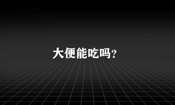 大便能吃吗？