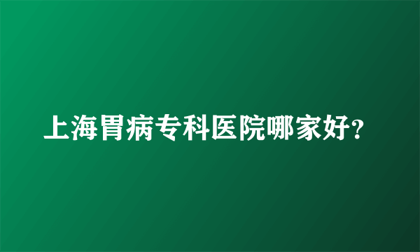 上海胃病专科医院哪家好？