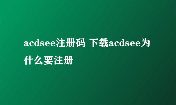 acdsee注册码 下载acdsee为什么要注册