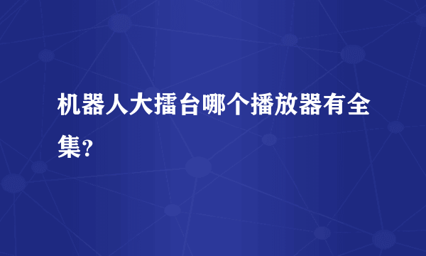 机器人大擂台哪个播放器有全集？