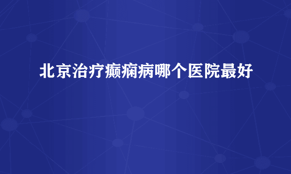 北京治疗癫痫病哪个医院最好