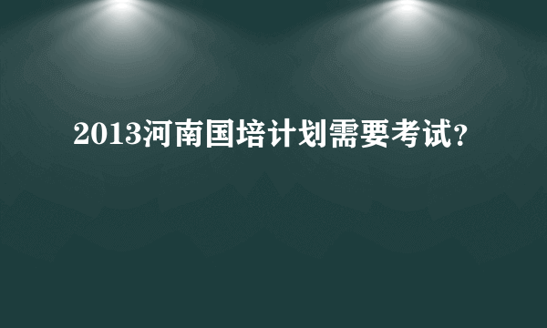 2013河南国培计划需要考试？