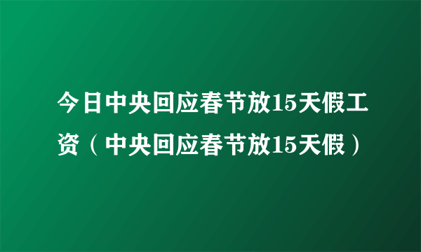 今日中央回应春节放15天假工资（中央回应春节放15天假）