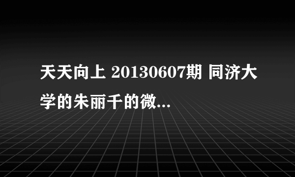 天天向上 20130607期 同济大学的朱丽千的微博是什么