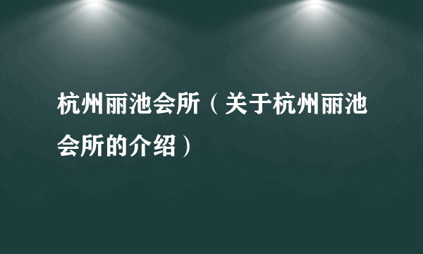 杭州丽池会所（关于杭州丽池会所的介绍）