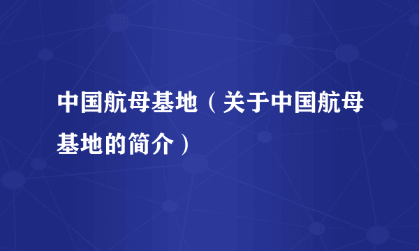 中国航母基地（关于中国航母基地的简介）