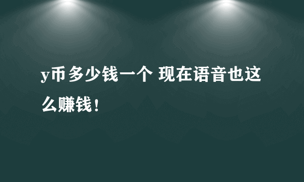 y币多少钱一个 现在语音也这么赚钱！